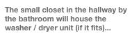 The small closet in the hallway by the bathroom will house the washer / dryer unit (if it fits)...