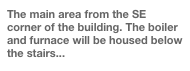The main area from the SE corner of the building. The boiler and furnace will be housed below the stairs...