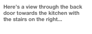 Here’s a view through the back door towards the kitchen with the stairs on the right...