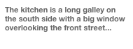 The kitchen is a long galley on the south side with a big window overlooking the front street...